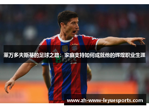 莱万多夫斯基的足球之路:家庭支持如何成就他的辉煌职业生涯 莱万多夫斯基的足球之路:家庭支持如何成就他的辉煌职业生涯