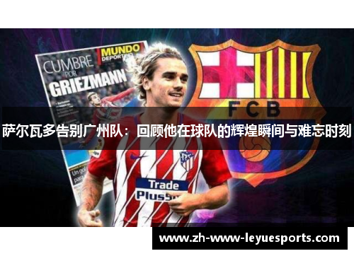 萨尔瓦多告别广州队:回顾他在球队的辉煌瞬间与难忘时刻 萨尔瓦多告别广州队:回顾他在球队的辉煌瞬间与难忘时刻