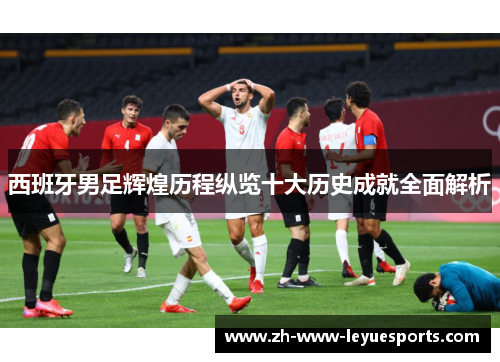 西班牙男足辉煌历程纵览十大历史成就全面解析 西班牙男足辉煌历程纵览十大历史成就全面解析