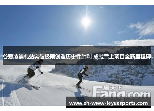 谷爱凌崇礼站突破极限创造历史性胜利 成就雪上项目全新里程碑