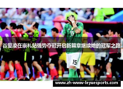 谷爱凌在崇礼站强势夺冠开启新篇章继续她的冠军之路