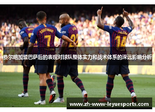 费尔明加盟巴萨后的表现对球队整体实力和战术体系的深远影响分析 费尔明加盟巴萨后的表现对球队整体实力和战术体系的深远影响分析