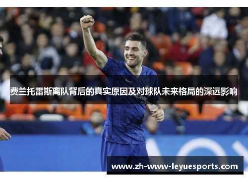 费兰托雷斯离队背后的真实原因及对球队未来格局的深远影响