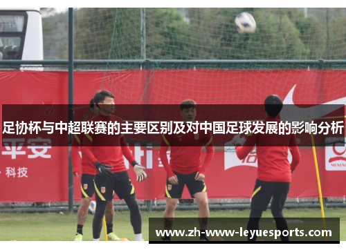 足协杯与中超联赛的主要区别及对中国足球发展的影响分析 足协杯与中超联赛的主要区别及对中国足球发展的影响分析