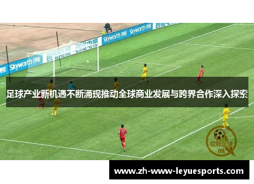 足球产业新机遇不断涌现推动全球商业发展与跨界合作深入探索 足球产业新机遇不断涌现推动全球商业发展与跨界合作深入探索