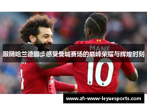 跟随哈兰德脚步感受曼城赛场的巅峰荣耀与辉煌时刻 跟随哈兰德脚步感受曼城赛场的巅峰荣耀与辉煌时刻