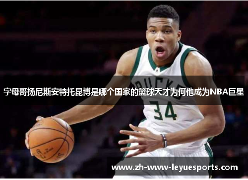 字母哥扬尼斯安特托昆博是哪个国家的篮球天才为何他成为NBA巨星