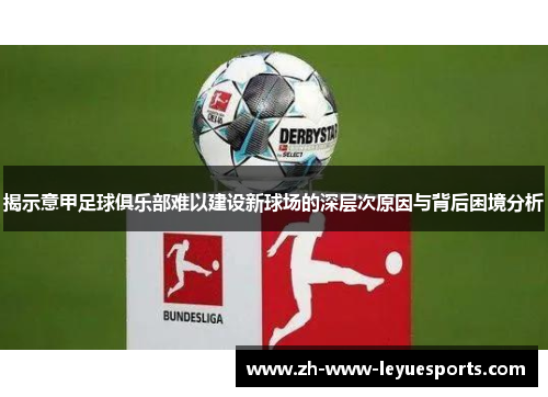 揭示意甲足球俱乐部难以建设新球场的深层次原因与背后困境分析