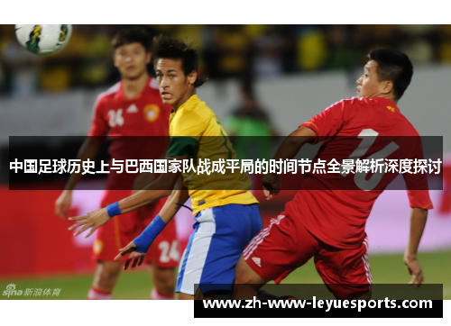 中国足球历史上与巴西国家队战成平局的时间节点全景解析深度探讨 中国足球历史上与巴西国家队战成平局的时间节点全景解析深度探讨