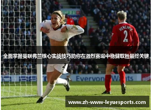 全面掌握曼联弗兰核心实战技巧助你在激烈赛場中稳健取胜最终关键 全面掌握曼联弗兰核心实战技巧助你在激烈赛場中稳健取胜最终关键