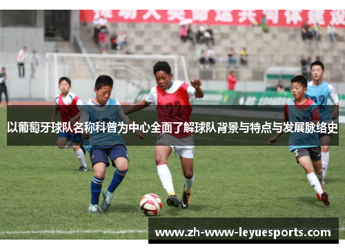 以葡萄牙球队名称科普为中心全面了解球队背景与特点与发展脉络史 以葡萄牙球队名称科普为中心全面了解球队背景与特点与发展脉络史