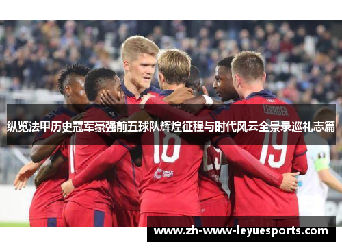 纵览法甲历史冠军豪强前五球队辉煌征程与时代风云全景录巡礼志篇 纵览法甲历史冠军豪强前五球队辉煌征程与时代风云全景录巡礼志篇