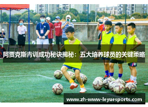 阿贾克斯青训成功秘诀揭秘：五大培养球员的关键策略
