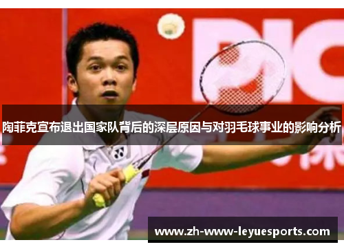 陶菲克宣布退出国家队背后的深层原因与对羽毛球事业的影响分析