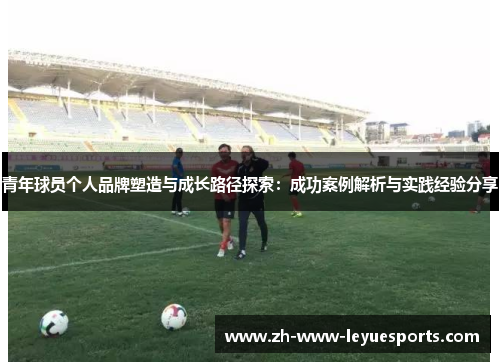 青年球员个人品牌塑造与成长路径探索:成功案例解析与实践经验分享 青年球员个人品牌塑造与成长路径探索:成功案例解析与实践经验分享