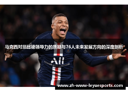 马克西对恩比德领导力的质疑与76人未来发展方向的深度剖析