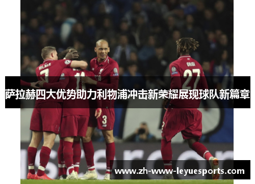 萨拉赫四大优势助力利物浦冲击新荣耀展现球队新篇章 萨拉赫四大优势助力利物浦冲击新荣耀展现球队新篇章
