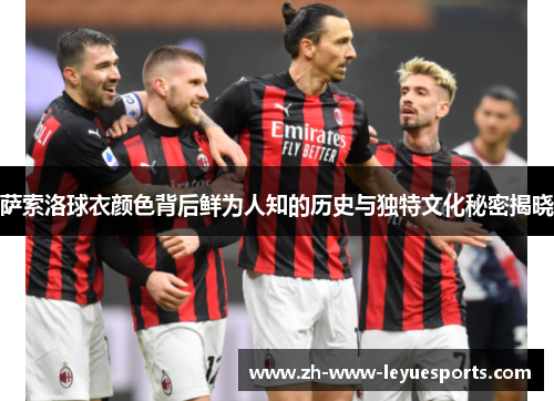 萨索洛球衣颜色背后鲜为人知的历史与独特文化秘密揭晓