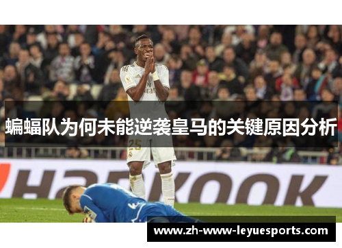 蝙蝠队为何未能逆袭皇马的关键原因分析 蝙蝠队为何未能逆袭皇马的关键原因分析