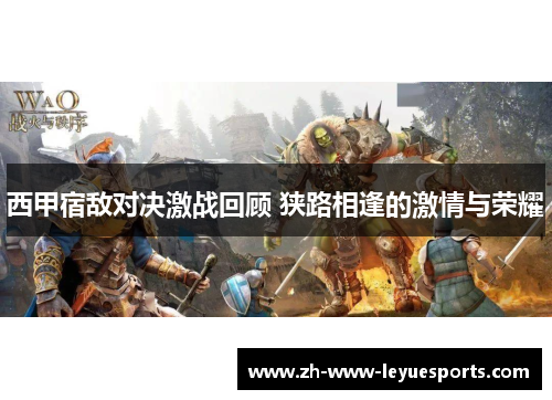 西甲宿敌对决激战回顾 狭路相逢的激情与荣耀 西甲宿敌对决激战回顾 狭路相逢的激情与荣耀