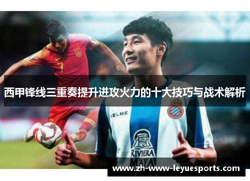 西甲锋线三重奏提升进攻火力的十大技巧与战术解析
