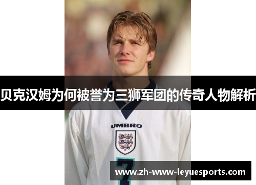 贝克汉姆为何被誉为三狮军团的传奇人物解析