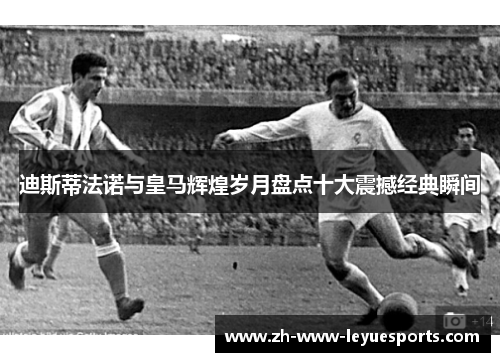 迪斯蒂法诺与皇马辉煌岁月盘点十大震撼经典瞬间