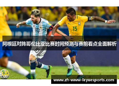 阿根廷对阵哥伦比亚比赛时间预测与赛前看点全面解析