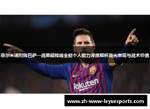 菲尔米诺对阵巴萨一战英超锋线全能个人能力深度解析高光表现与战术价值