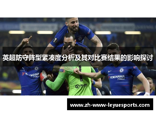 英超防守阵型紧凑度分析及其对比赛结果的影响探讨 英超防守阵型紧凑度分析及其对比赛结果的影响探讨