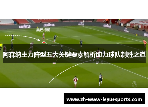 阿森纳主力阵型五大关键要素解析助力球队制胜之道