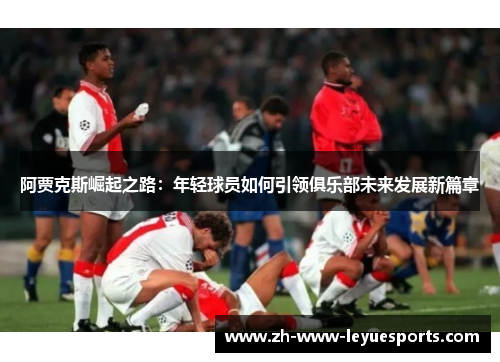 阿贾克斯崛起之路:年轻球员如何引领俱乐部未来发展新篇章 阿贾克斯崛起之路:年轻球员如何引领俱乐部未来发展新篇章
