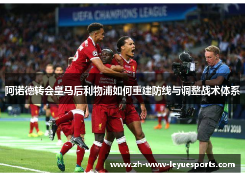 阿诺德转会皇马后利物浦如何重建防线与调整战术体系 阿诺德转会皇马后利物浦如何重建防线与调整战术体系