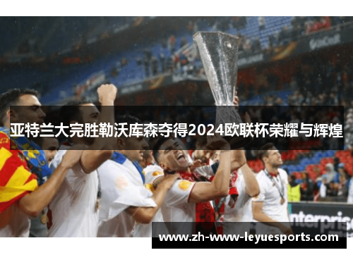 亚特兰大完胜勒沃库森夺得2024欧联杯荣耀与辉煌