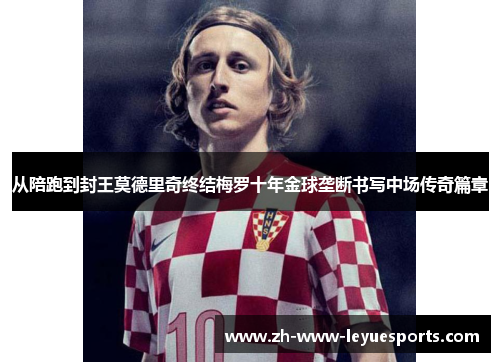 从陪跑到封王莫德里奇终结梅罗十年金球垄断书写中场传奇篇章 从陪跑到封王莫德里奇终结梅罗十年金球垄断书写中场传奇篇章