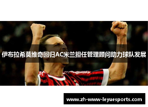 伊布拉希莫维奇回归AC米兰担任管理顾问助力球队发展