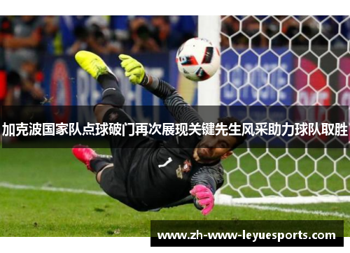 加克波国家队点球破门再次展现关键先生风采助力球队取胜 加克波国家队点球破门再次展现关键先生风采助力球队取胜