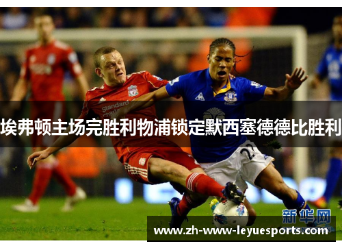 埃弗顿主场完胜利物浦锁定默西塞德德比胜利