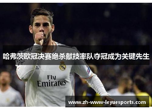 哈弗茨欧冠决赛绝杀献技率队夺冠成为关键先生