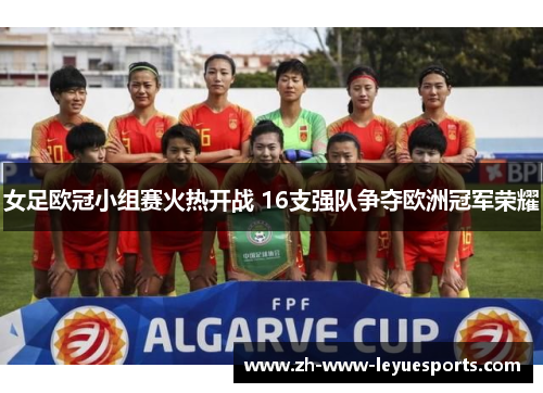 女足欧冠小组赛火热开战 16支强队争夺欧洲冠军荣耀 女足欧冠小组赛火热开战 16支强队争夺欧洲冠军荣耀