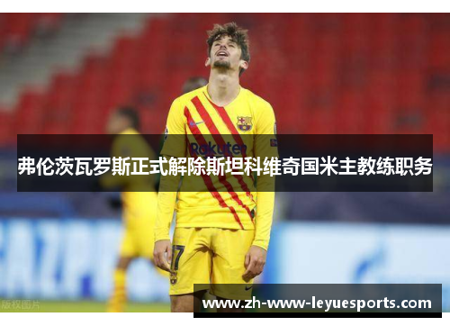 弗伦茨瓦罗斯正式解除斯坦科维奇国米主教练职务