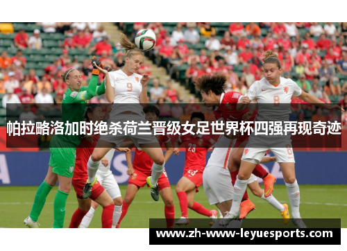 帕拉略洛加时绝杀荷兰晋级女足世界杯四强再现奇迹 帕拉略洛加时绝杀荷兰晋级女足世界杯四强再现奇迹