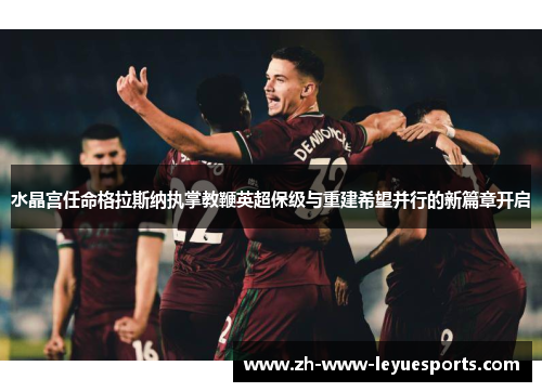 水晶宫任命格拉斯纳执掌教鞭英超保级与重建希望并行的新篇章开启