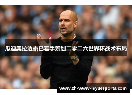 瓜迪奥拉透露已着手筹划二零二六世界杯战术布局