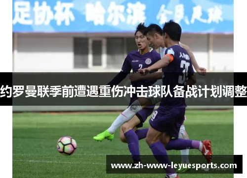 约罗曼联季前遭遇重伤冲击球队备战计划调整