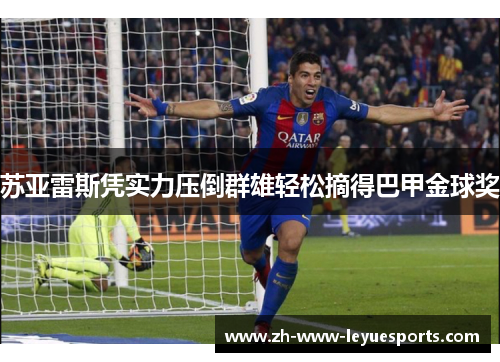 苏亚雷斯凭实力压倒群雄轻松摘得巴甲金球奖 苏亚雷斯凭实力压倒群雄轻松摘得巴甲金球奖