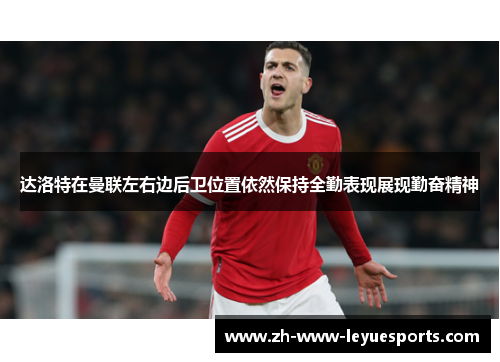 达洛特在曼联左右边后卫位置依然保持全勤表现展现勤奋精神