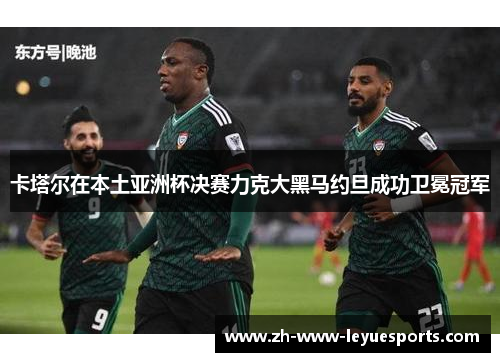 卡塔尔在本土亚洲杯决赛力克大黑马约旦成功卫冕冠军 卡塔尔在本土亚洲杯决赛力克大黑马约旦成功卫冕冠军