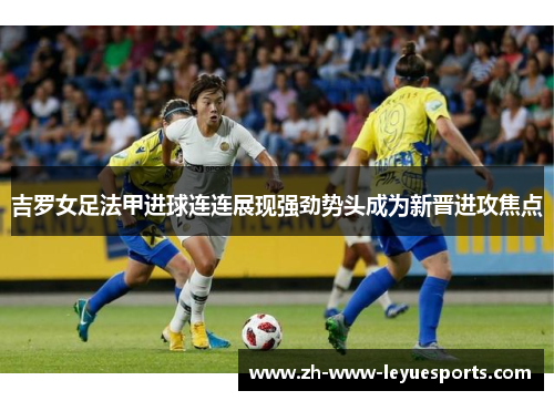 吉罗女足法甲进球连连展现强劲势头成为新晋进攻焦点 吉罗女足法甲进球连连展现强劲势头成为新晋进攻焦点