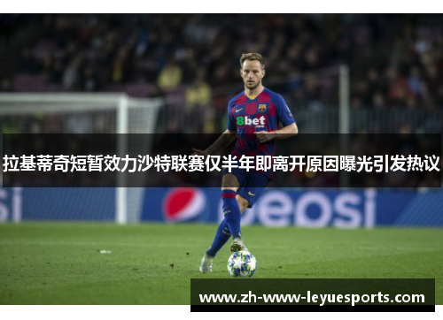 拉基蒂奇短暂效力沙特联赛仅半年即离开原因曝光引发热议 拉基蒂奇短暂效力沙特联赛仅半年即离开原因曝光引发热议